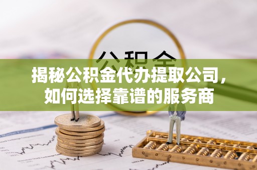 丰南揭秘公积金代办提取公司，如何选择靠谱的服务商