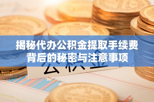 丰南揭秘代办公积金提取手续费背后的秘密与注意事项