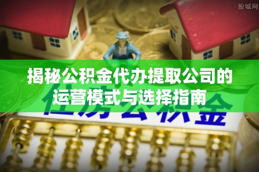 丰南揭秘公积金代办提取公司的运营模式与选择指南