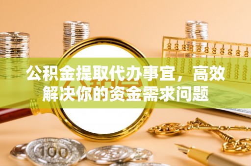 丰南公积金提取代办事宜，高效解决你的资金需求问题