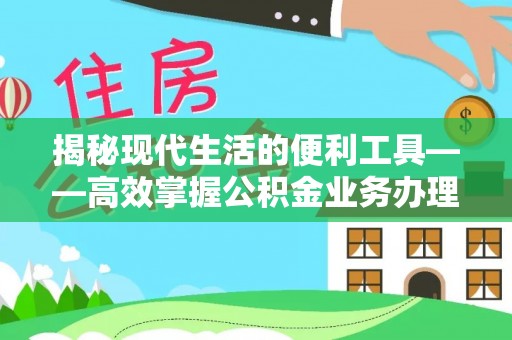 丰南揭秘现代生活的便利工具——高效掌握公积金业务办理流程的关键步骤