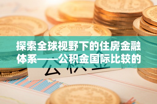 丰南探索全球视野下的住房金融体系——公积金国际比较的深度解析