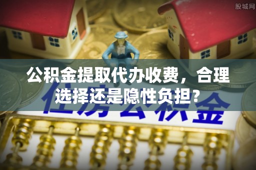 丰南公积金提取代办收费，合理选择还是隐性负担？