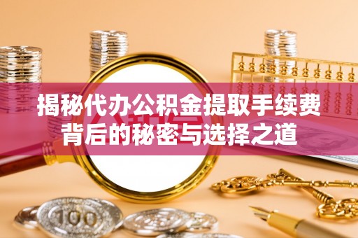 丰南揭秘代办公积金提取手续费背后的秘密与选择之道