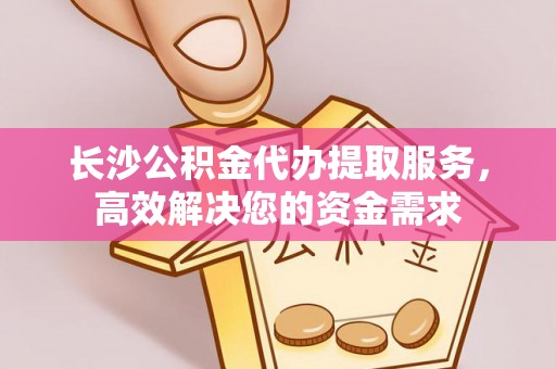 丰南长沙公积金代办提取服务，高效解决您的资金需求