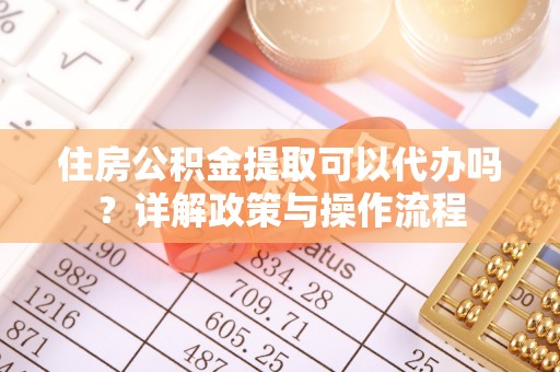 丰南住房公积金提取可以代办吗？详解政策与操作流程