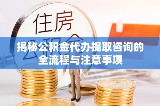 丰南揭秘公积金代办提取咨询的全流程与注意事项
