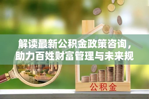 丰南解读最新公积金政策咨询，助力百姓财富管理与未来规划