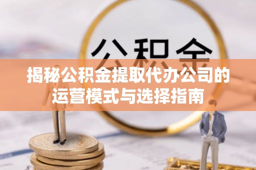 丰南揭秘公积金提取代办公司的运营模式与选择指南