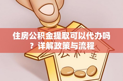 丰南住房公积金提取可以代办吗？详解政策与流程