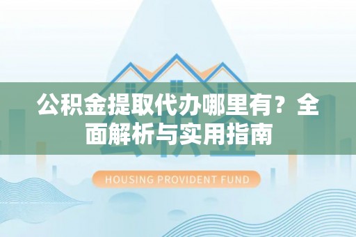 丰南公积金提取代办哪里有？全面解析与实用指南