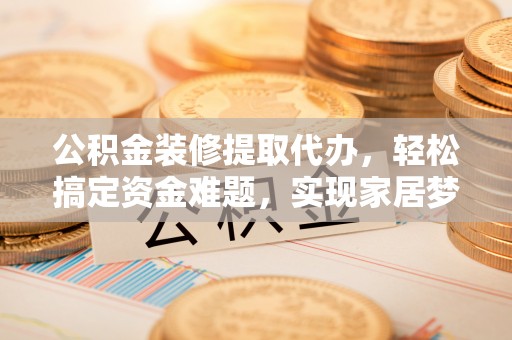 丰南公积金装修提取代办，轻松搞定资金难题，实现家居梦想