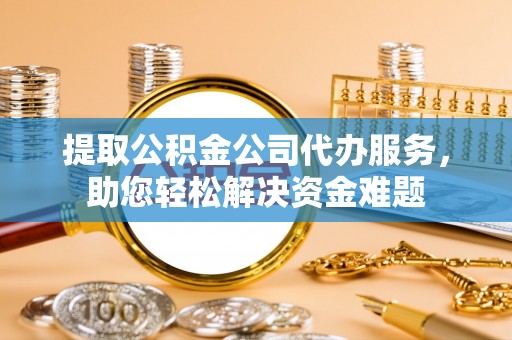 丰南提取公积金公司代办服务，助您轻松解决资金难题