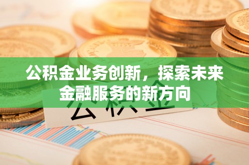 丰南公积金业务创新，探索未来金融服务的新方向