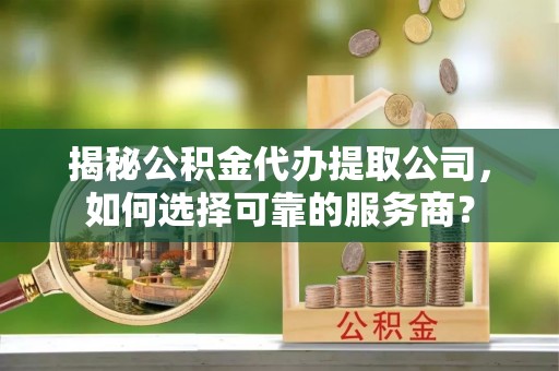 丰南揭秘公积金代办提取公司，如何选择可靠的服务商？
