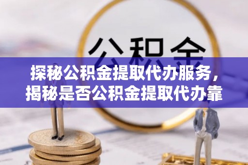 丰南探秘公积金提取代办服务，揭秘是否公积金提取代办靠谱吗？