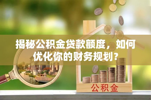 丰南揭秘公积金贷款额度，如何优化你的财务规划？