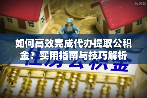 丰南如何高效完成代办提取公积金？实用指南与技巧解析