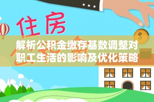 丰南解析公积金缴存基数调整对职工生活的影响及优化策略