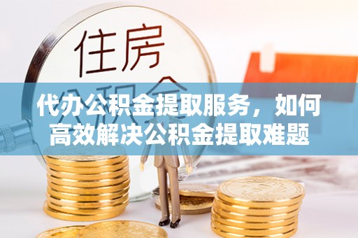丰南代办公积金提取服务，如何高效解决公积金提取难题