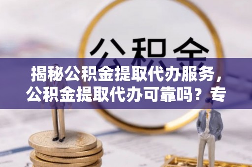 丰南揭秘公积金提取代办服务，公积金提取代办可靠吗？专业解析与实用指南