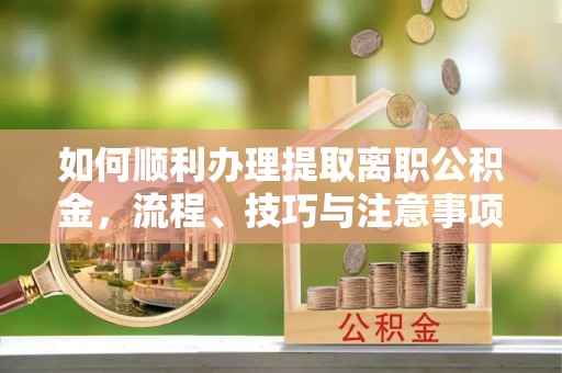 丰南如何顺利办理提取离职公积金，流程、技巧与注意事项全解析