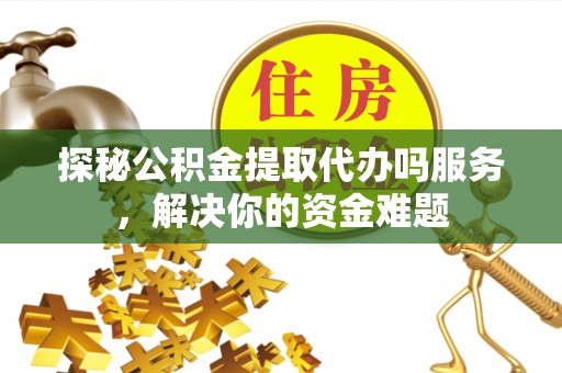 丰南探秘公积金提取代办吗服务，解决你的资金难题
