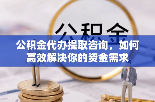 丰南公积金代办提取咨询，如何高效解决你的资金需求