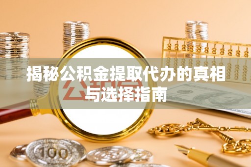 丰南揭秘公积金提取代办的真相与选择指南