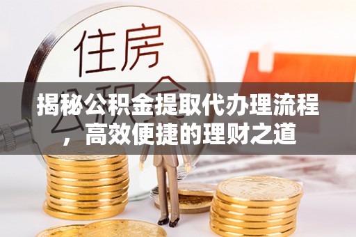 丰南揭秘公积金提取代办理流程，高效便捷的理财之道