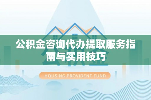 丰南公积金咨询代办提取服务指南与实用技巧