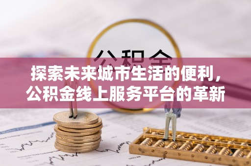丰南探索未来城市生活的便利，公积金线上服务平台的革新与机遇