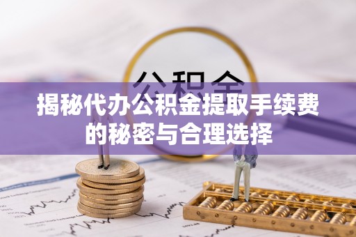 丰南揭秘代办公积金提取手续费的秘密与合理选择