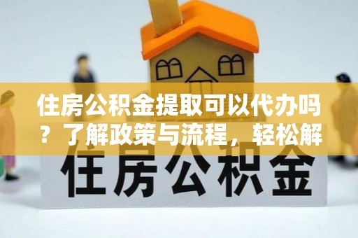 丰南住房公积金提取可以代办吗？了解政策与流程，轻松解决你的疑问