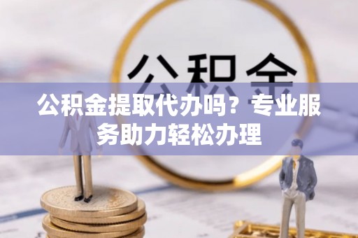 丰南公积金提取代办吗？专业服务助力轻松办理