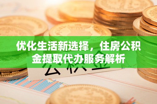 丰南优化生活新选择，住房公积金提取代办服务解析