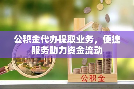 丰南公积金代办提取业务，便捷服务助力资金流动