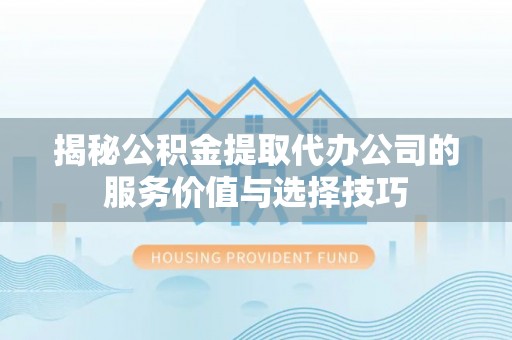 丰南揭秘公积金提取代办公司的服务价值与选择技巧