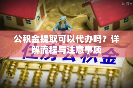 丰南公积金提取可以代办吗？详解流程与注意事项