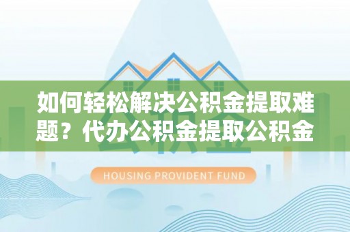 丰南如何轻松解决公积金提取难题？代办公积金提取公积金服务详解