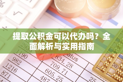 丰南提取公积金可以代办吗？全面解析与实用指南