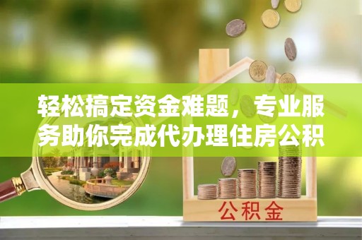 丰南轻松搞定资金难题，专业服务助你完成代办理住房公积金提取
