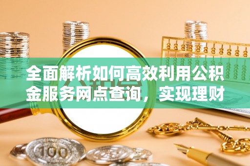 丰南全面解析如何高效利用公积金服务网点查询，实现理财与生活优化