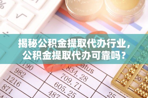 丰南揭秘公积金提取代办行业，公积金提取代办可靠吗？