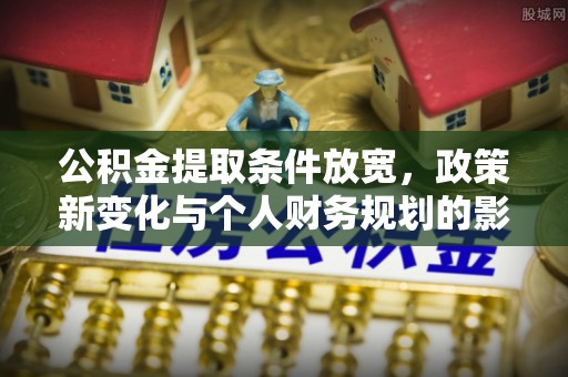 丰南公积金提取条件放宽，政策新变化与个人财务规划的影响