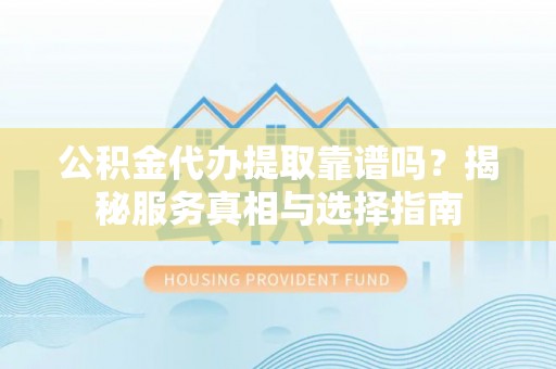 丰南公积金代办提取靠谱吗？揭秘服务真相与选择指南