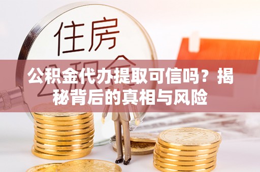 丰南公积金代办提取可信吗？揭秘背后的真相与风险