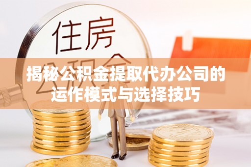 丰南揭秘公积金提取代办公司的运作模式与选择技巧