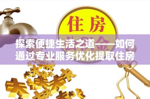 丰南探索便捷生活之道——如何通过专业服务优化提取住房公积金代办体验