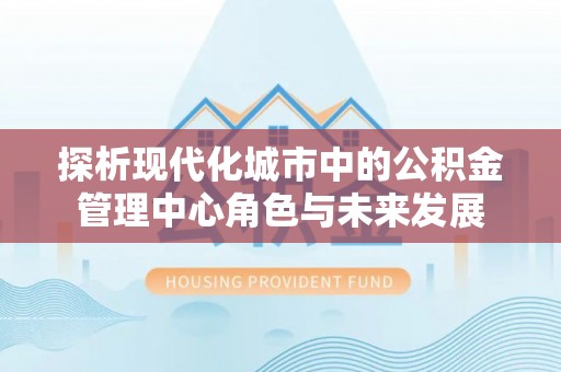 丰南探析现代化城市中的公积金管理中心角色与未来发展